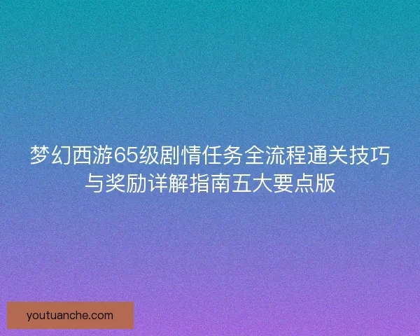 梦幻西游65级剧情任务全流程通关技巧与奖励详解指南五大要点版