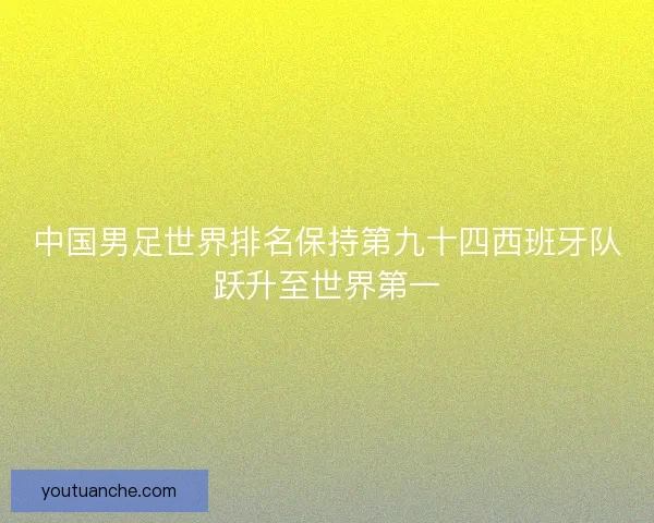 中国男足世界排名保持第九十四西班牙队跃升至世界第一