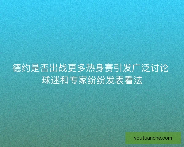 德约是否出战更多热身赛引发广泛讨论 球迷和专家纷纷发表看法