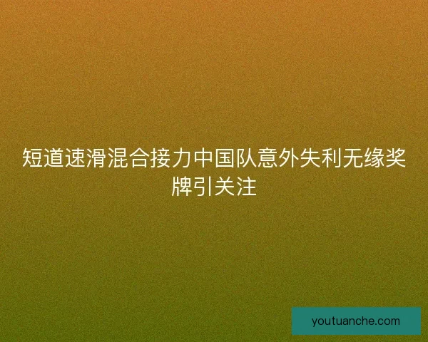 短道速滑混合接力中国队意外失利无缘奖牌引关注